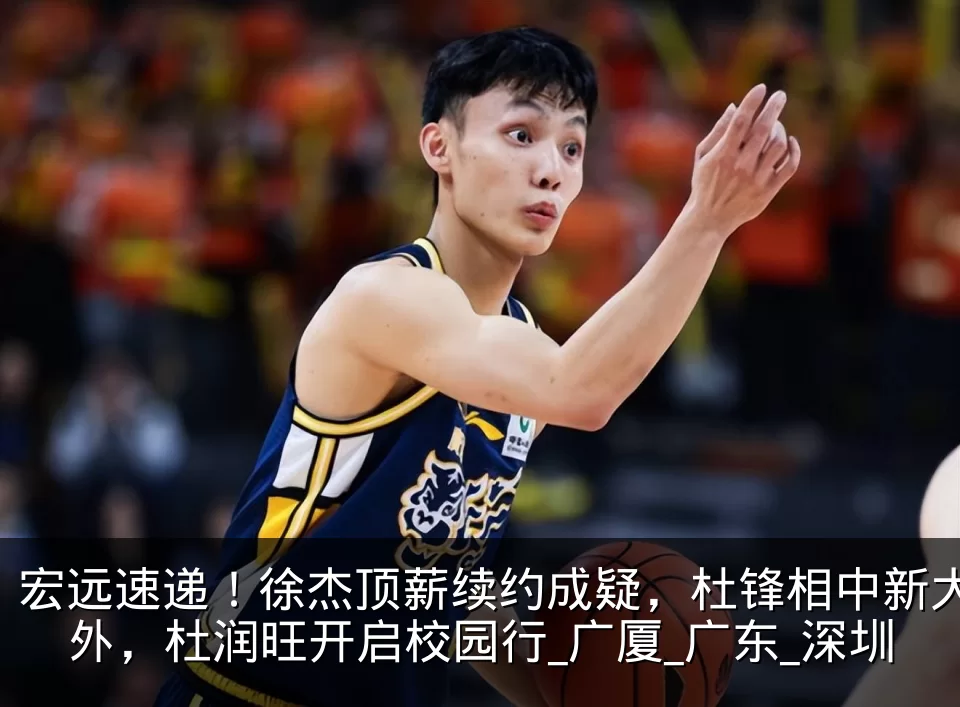 宏远速递!徐杰顶薪续约成疑,杜锋相中新大外,杜润旺开启校园行_广厦_广东_深圳